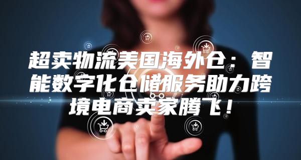超卖物流美国海外仓：智能数字化仓储服务助力跨境电商卖家腾飞！