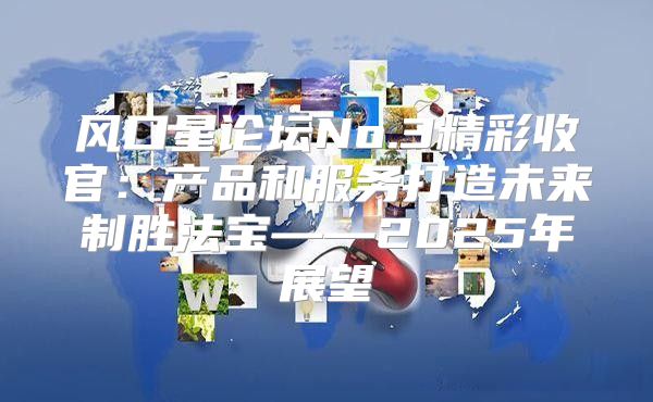 风口星论坛No.3精彩收官：产品和服务打造未来制胜法宝——2025年展望