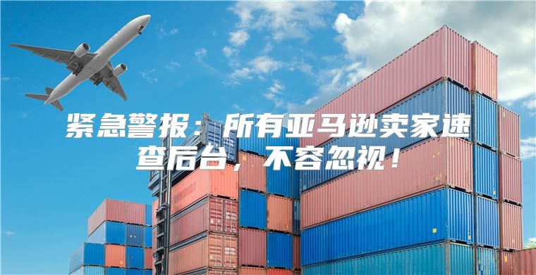 紧急警报：所有亚马逊卖家速查后台，不容忽视！