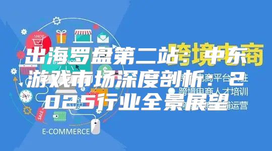 出海罗盘第二站：中东游戏市场深度剖析：2025行业全景展望