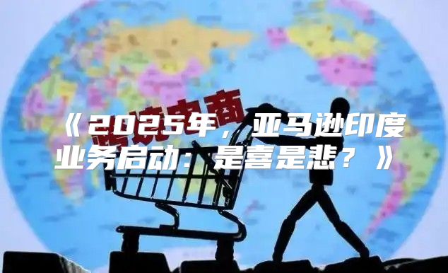 2025年，亚马逊印度业务启动：是喜是悲？