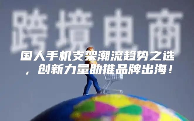 国人手机支架潮流趋势之选，创新力量助推品牌出海！