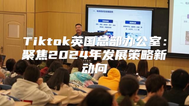 Tiktok英国总部办公室：聚焦2025年发展策略新动向