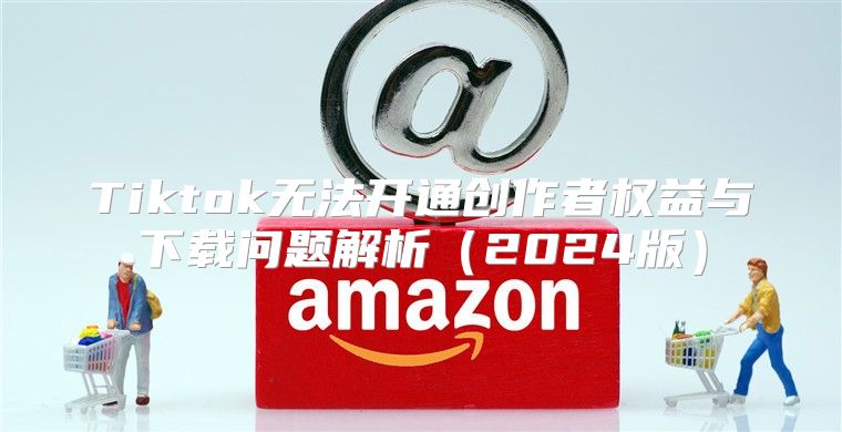 Tiktok无法开通创作者权益与下载问题解析2025版