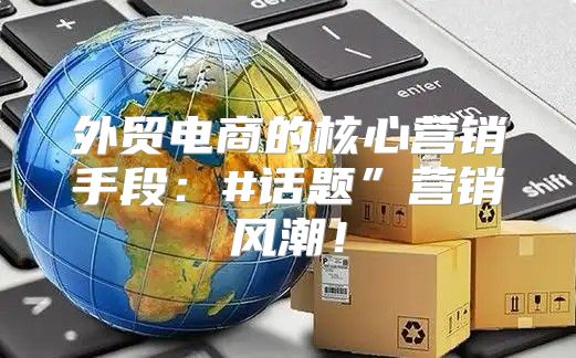 外贸电商的核心营销手段：#话题”营销风潮！