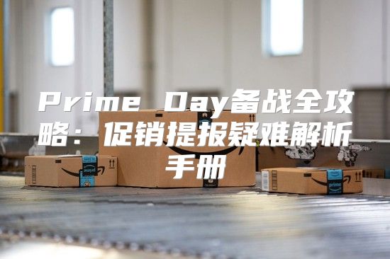 Prime Day备战全攻略：促销提报疑难解析手册