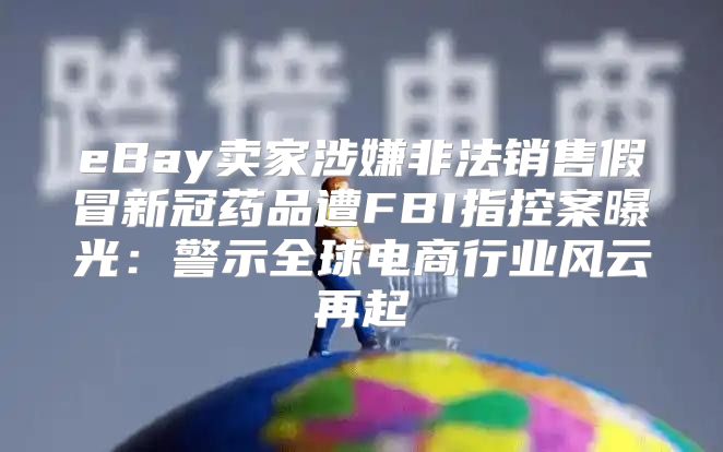 eBay卖家涉嫌非法销售假冒新冠药品遭FBI指控案曝光：警示全球电商行业风云再起