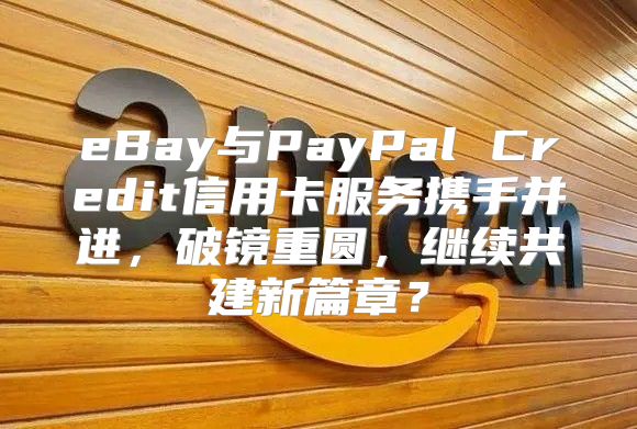 eBay与PayPal Credit信用卡服务携手并进，破镜重圆，继续共建新篇章？