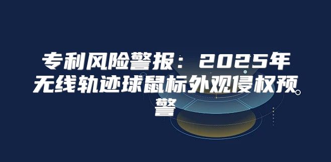 专利风险警报：2025年无线轨迹球鼠标外观侵权预警