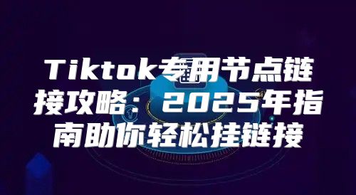 Tiktok专用节点链接攻略：2025年指南助你轻松挂链接