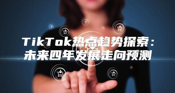 TikTok热点趋势探索：未来四年发展走向预测