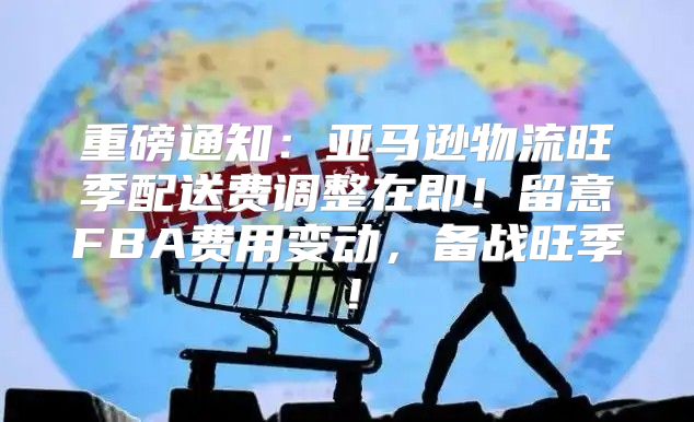 重磅通知：亚马逊物流旺季配送费调整在即！留意FBA费用变动，备战旺季！