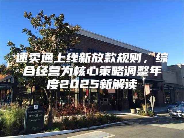 速卖通上线新放款规则，综合经营为核心策略调整年度2025新解读