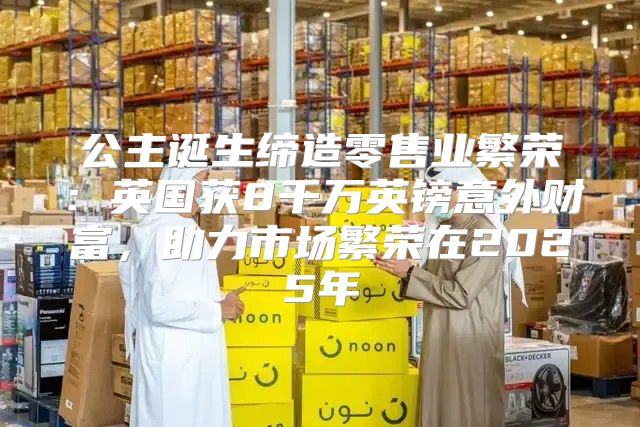 公主诞生缔造零售业繁荣：英国获8千万英镑意外财富，助力市场繁荣在2025年