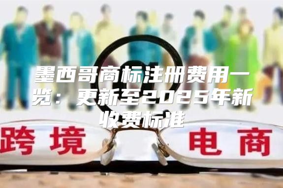 墨西哥商标注册费用一览：更新至2025年新收费标准