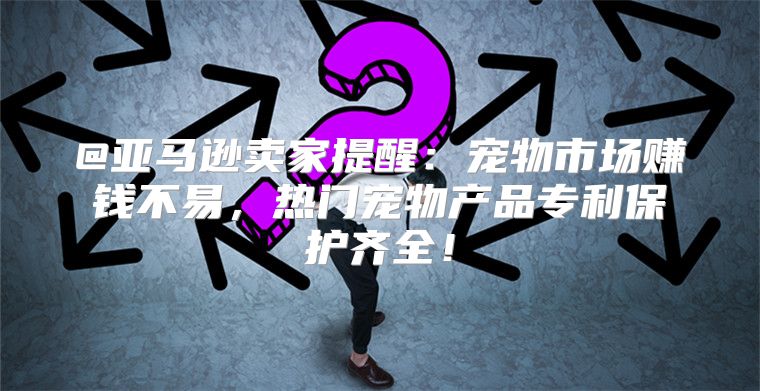 @亚马逊卖家提醒：宠物市场赚钱不易，热门宠物产品专利保护齐全！