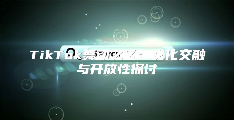 TikTok舞动之区：文化交融与开放性探讨