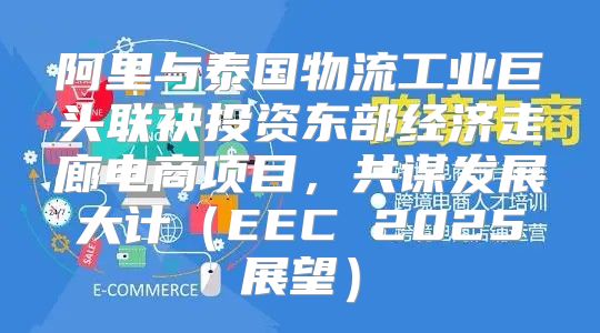 阿里与泰国物流工业巨头联袂投资东部经济走廊电商项目，共谋发展大计EEC 2025展望