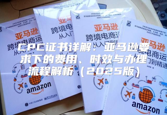 CPC证书详解：亚马逊要求下的费用、时效与办理流程解析2025版