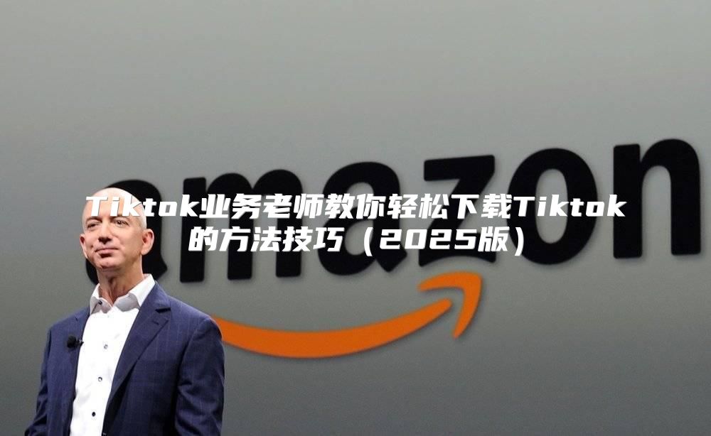 Tiktok业务老师教你轻松下载Tiktok的方法技巧2025版