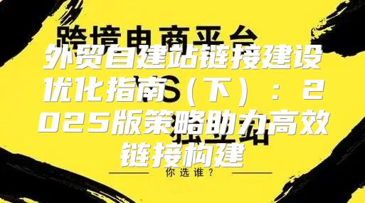 外贸自建站链接建设优化指南下：2025版策略助力高效链接构建