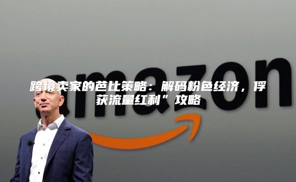 跨境卖家的芭比策略：解码粉色经济，俘获流量红利”攻略