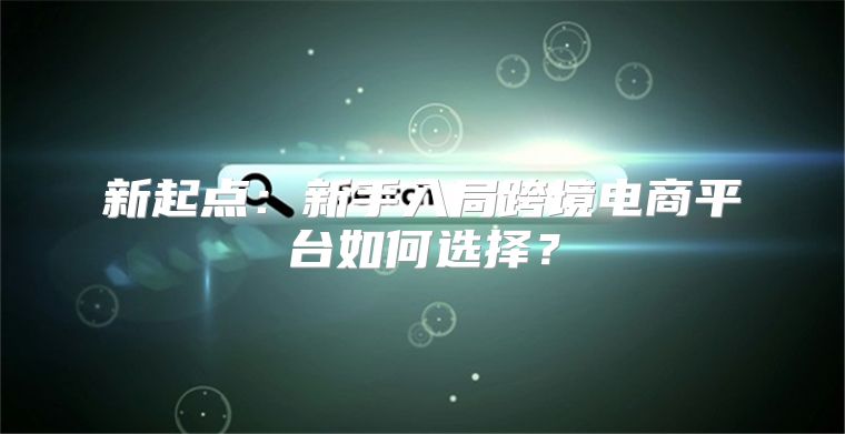新起点：新手入局跨境电商平台如何选择？