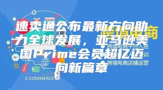 速卖通公布最新方向助力全球发展，亚马逊美国Prime会员超亿迈向新篇章