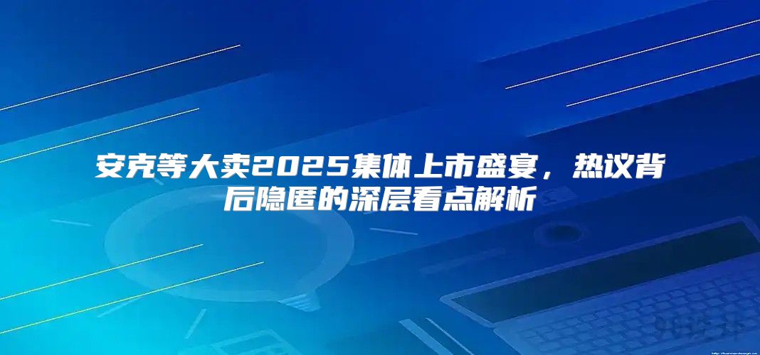 安克等大卖2025集体上市盛宴，热议背后隐匿的深层看点解析