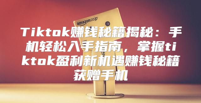 Tiktok赚钱秘籍揭秘：手机轻松入手指南，掌握tiktok盈利新机遇赚钱秘籍获赠手机
