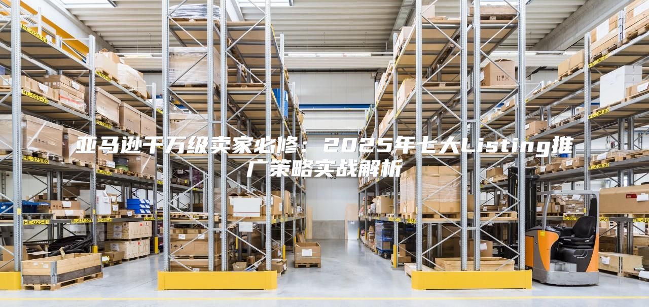 亚马逊千万级卖家必修：2025年七大Listing推广策略实战解析