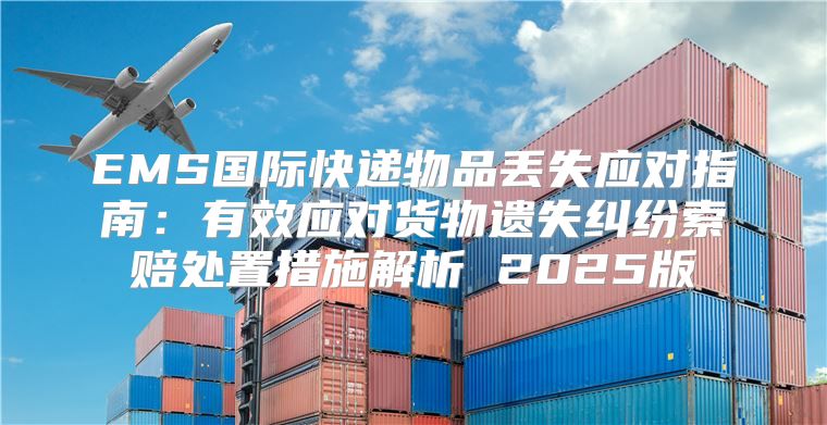 EMS国际快递物品丢失应对指南：有效应对货物遗失纠纷索赔处置措施解析 2025版