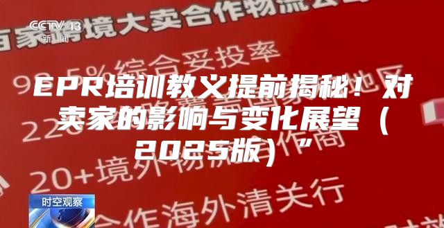 EPR培训教义提前揭秘！对卖家的影响与变化展望2025版”