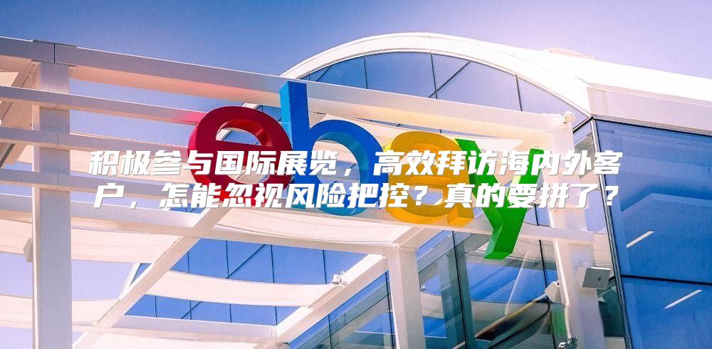 积极参与国际展览，高效拜访海内外客户，怎能忽视风险把控？真的要拼了？