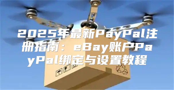 2025年最新PayPal注册指南：eBay账户PayPal绑定与设置教程