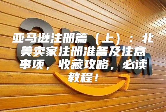 亚马逊注册篇上：北美卖家注册准备及注意事项，收藏攻略，必读教程！
