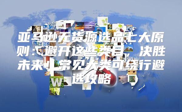 亚马逊无货源选品七大原则：避开这些类目，决胜未来！常见大类可绕行避选攻略