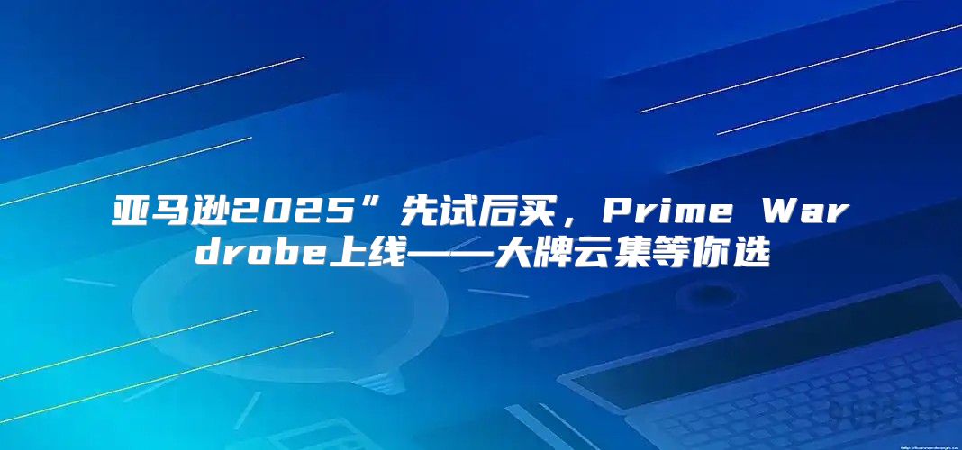 亚马逊2025”先试后买，Prime Wardrobe上线——大牌云集等你选