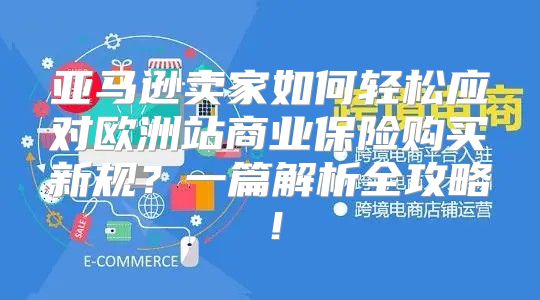 亚马逊卖家如何轻松应对欧洲站商业保险购买新规？一篇解析全攻略！