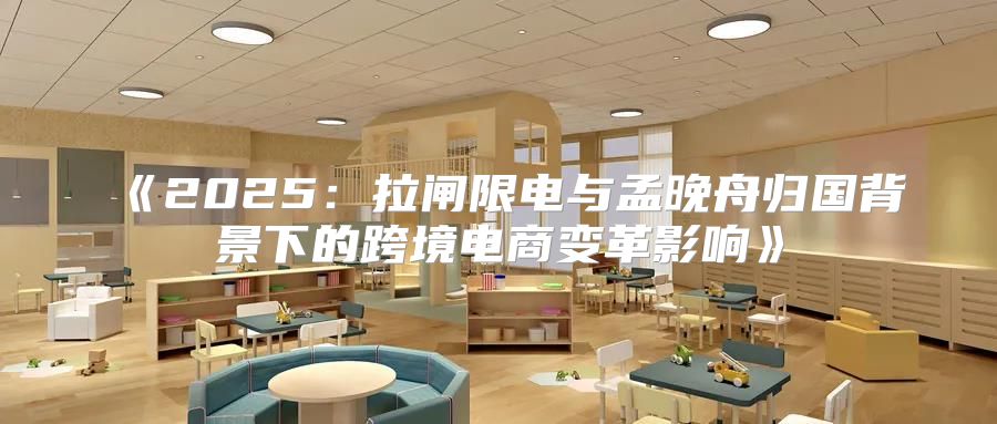 2025拉闸限电与孟晚舟归国背景下的跨境电商变革影响