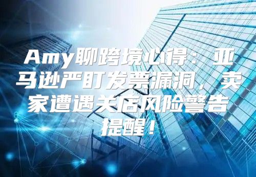 Amy聊跨境心得：亚马逊严盯发票漏洞，卖家遭遇关店风险警告提醒！