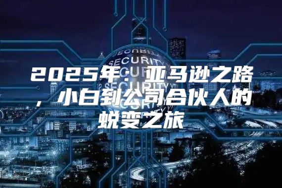 2025年：亚马逊之路，小白到公司合伙人的蜕变之旅