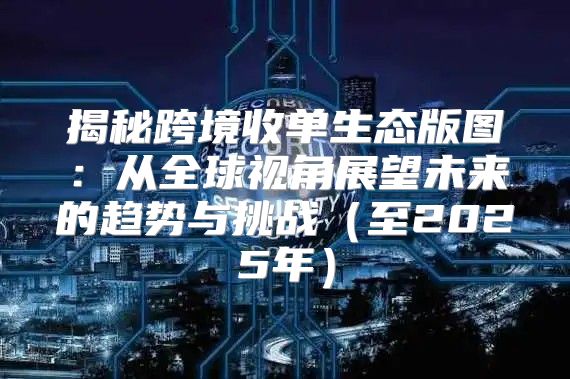 揭秘跨境收单生态版图：从全球视角展望未来的趋势与挑战至2025年