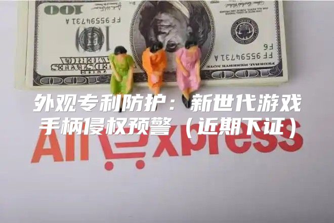 外观专利防护：新世代游戏手柄侵权预警近期下证