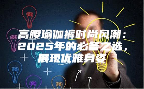高腰瑜伽裤时尚风潮：2025年的必备之选，展现优雅身姿