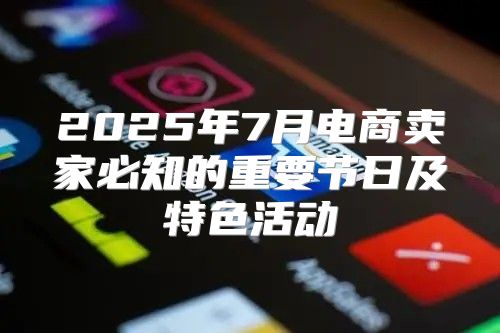 2025年7月电商卖家必知的重要节日及特色活动