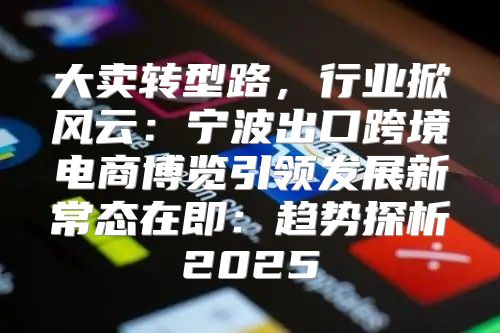 大卖转型路，行业掀风云：宁波出口跨境电商博览引领发展新常态在即：趋势探析2025