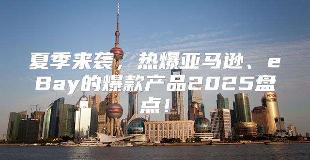 夏季来袭，热爆亚马逊、eBay的爆款产品2025盘点！