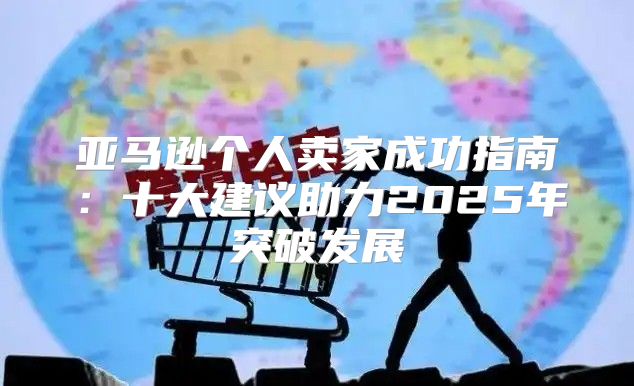 亚马逊个人卖家成功指南：十大建议助力2025年突破发展