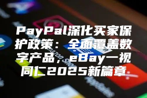PayPal深化买家保护政策：全面覆盖数字产品，eBay一视同仁2025新篇章